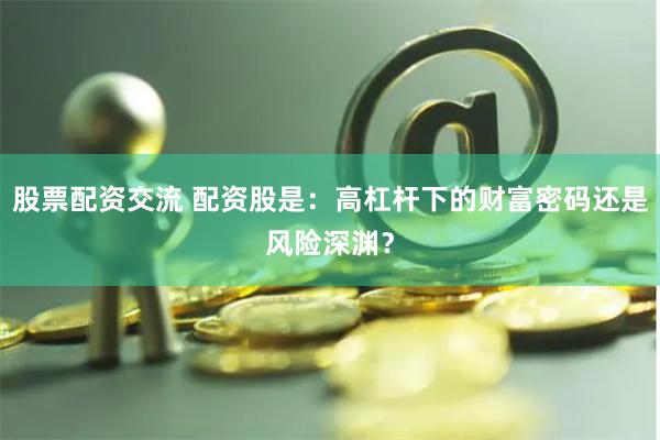 股票配资交流 配资股是：高杠杆下的财富密码还是风险深渊？