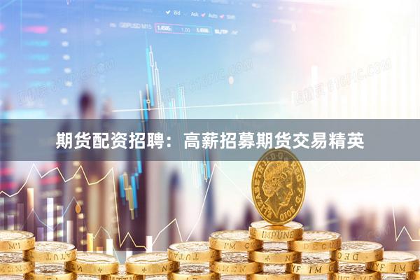 期货配资招聘：高薪招募期货交易精英