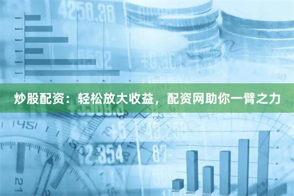 炒股配资：轻松放大收益，配资网助你一臂之力