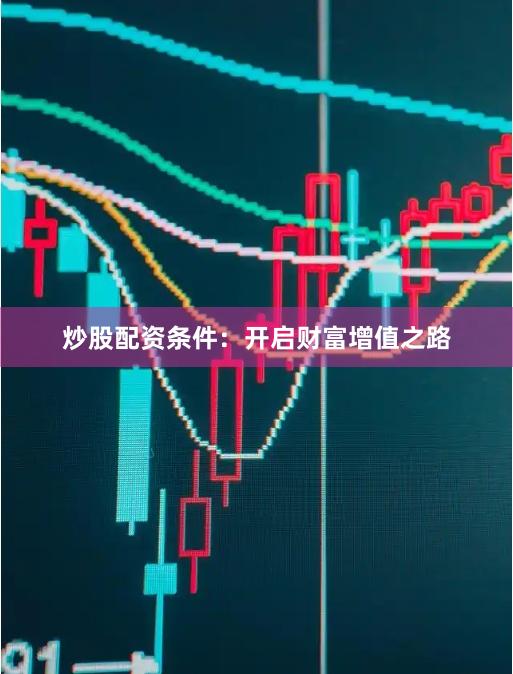炒股配资条件：开启财富增值之路