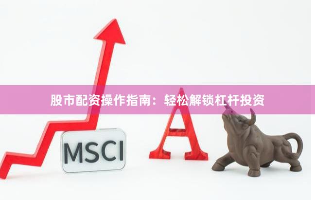 股市配资操作指南：轻松解锁杠杆投资