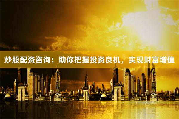 炒股配资咨询：助你把握投资良机，实现财富增值