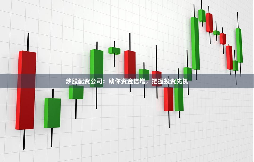 炒股配资公司：助你资金倍增，把握投资先机