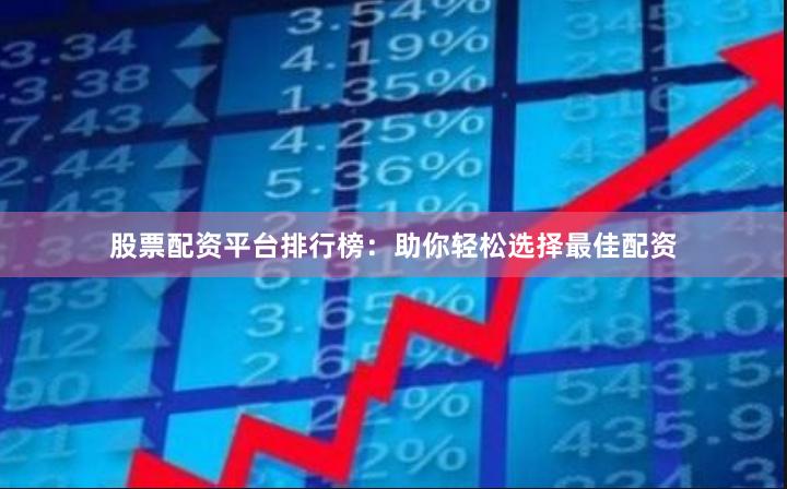 股票配资平台排行榜：助你轻松选择最佳配资