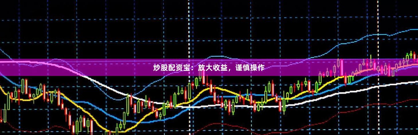 炒股配资宝：放大收益，谨慎操作