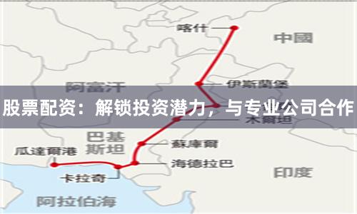 股票配资：解锁投资潜力，与专业公司合作
