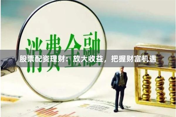 股票配资理财：放大收益，把握财富机遇