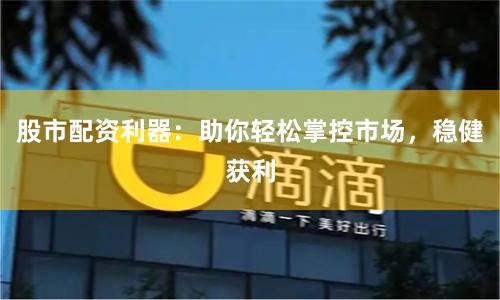 股市配资利器：助你轻松掌控市场，稳健获利