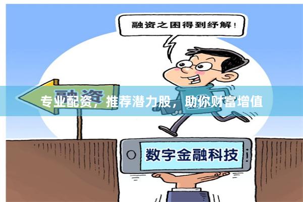 专业配资，推荐潜力股，助你财富增值