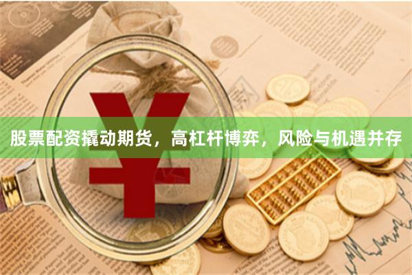 股票配资撬动期货，高杠杆博弈，风险与机遇并存