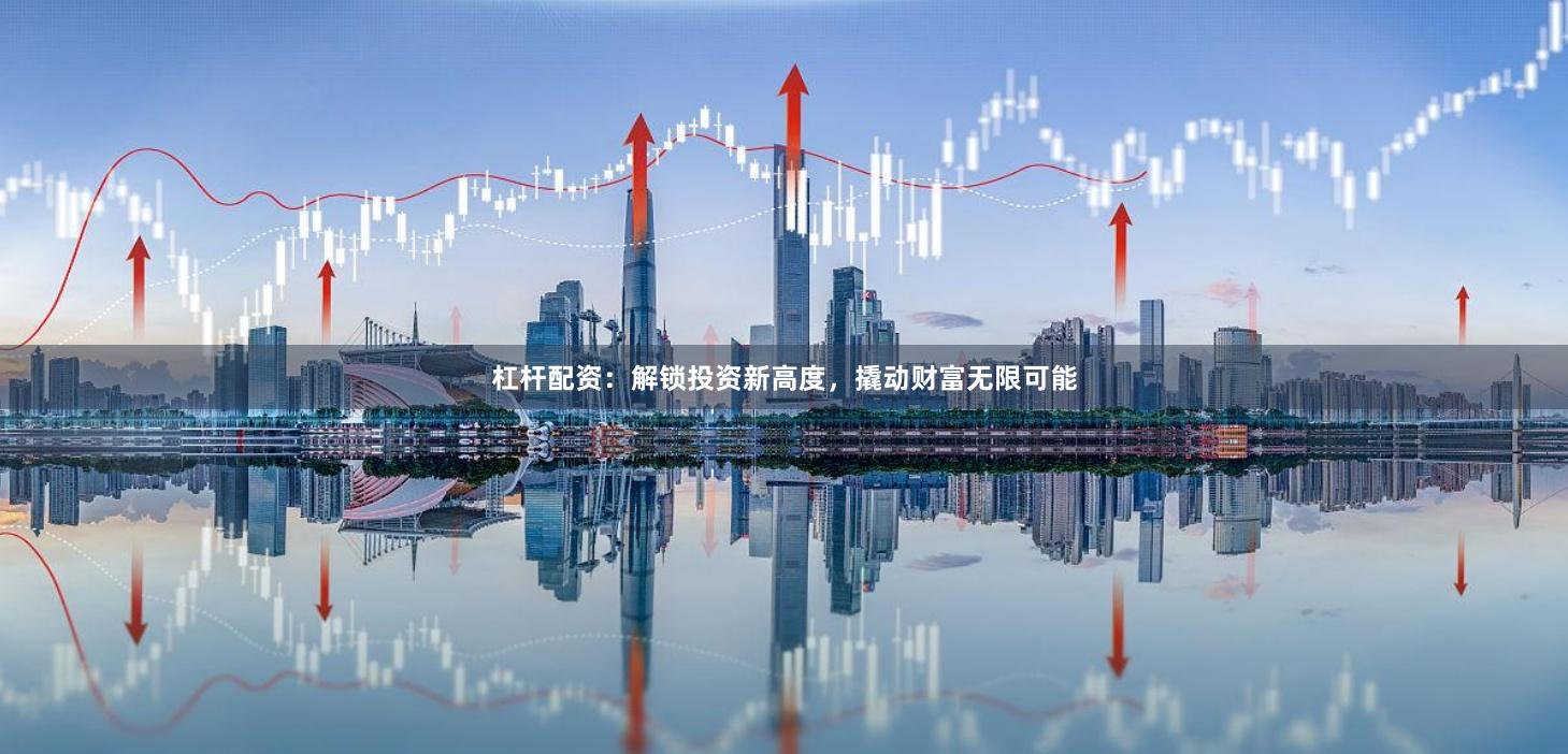 杠杆配资：解锁投资新高度，撬动财富无限可能