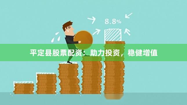 平定县股票配资：助力投资，稳健增值