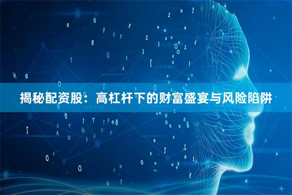 揭秘配资股：高杠杆下的财富盛宴与风险陷阱