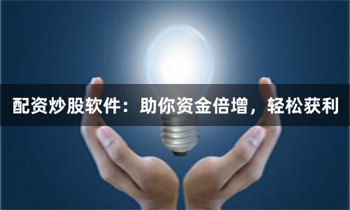 配资炒股软件：助你资金倍增，轻松获利