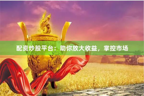 配资炒股平台：助你放大收益，掌控市场