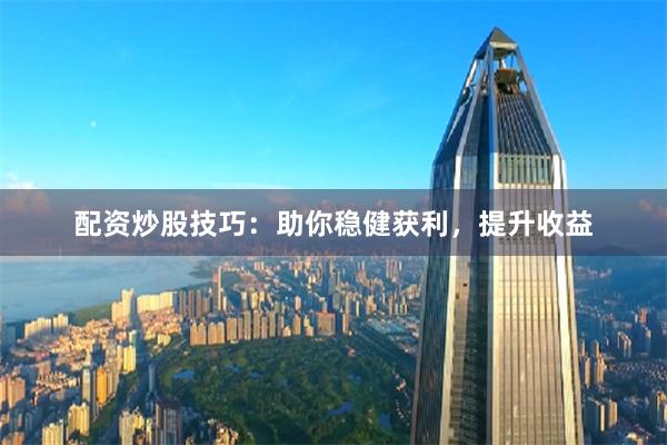 配资炒股技巧：助你稳健获利，提升收益