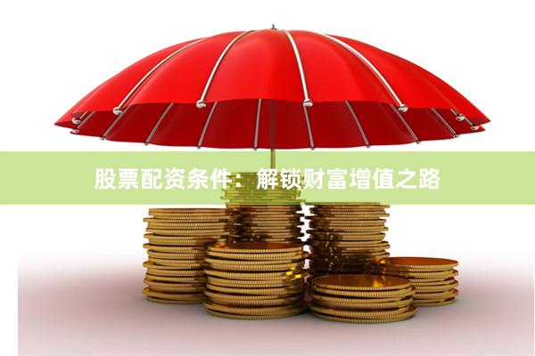 股票配资条件：解锁财富增值之路