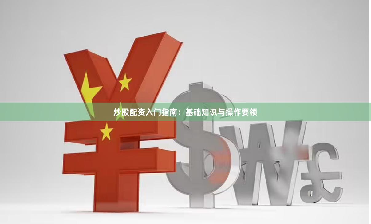 炒股配资入门指南：基础知识与操作要领