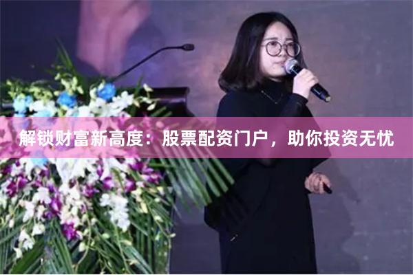 解锁财富新高度：股票配资门户，助你投资无忧