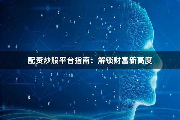 配资炒股平台指南：解锁财富新高度