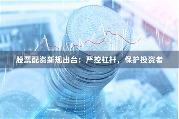 股票配资新规出台：严控杠杆，保护投资者